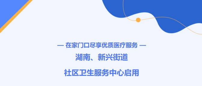 在家門口盡享優(yōu)質(zhì)醫(yī)療服務(wù)！湖南、新興街道社區(qū)衛(wèi)生服務(wù)中心啟用